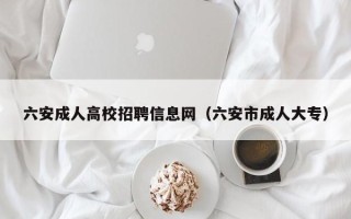 六安成人高校招聘信息网（六安市成人大专）
