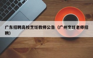 广东招聘高校烹饪教师公告（广州烹饪老师招聘）