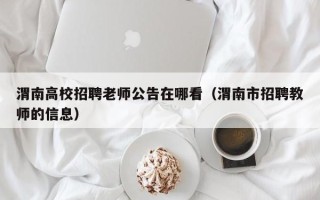 渭南高校招聘老师公告在哪看（渭南市招聘教师的信息）
