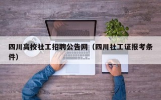 四川高校社工招聘公告网（四川社工证报考条件）