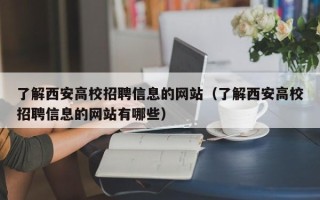 了解西安高校招聘信息的网站（了解西安高校招聘信息的网站有哪些）