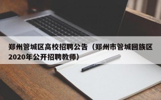 郑州管城区高校招聘公告（郑州市管城回族区2020年公开招聘教师）