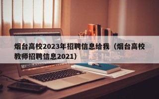 烟台高校2023年招聘信息给我（烟台高校教师招聘信息2021）