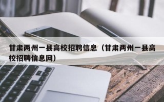 甘肃两州一县高校招聘信息（甘肃两州一县高校招聘信息网）