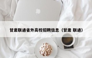 甘肃联通省外高校招聘信息（甘肃 联通）