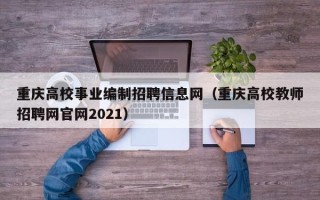 重庆高校事业编制招聘信息网（重庆高校教师招聘网官网2021）