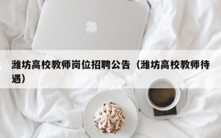 潍坊高校教师岗位招聘公告（潍坊高校教师待遇）