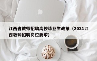 江西省教师招聘高校毕业生政策（2021江西教师招聘岗位要求）