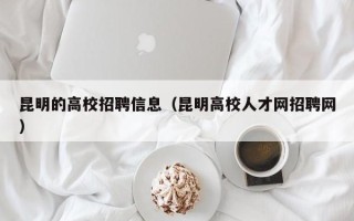 昆明的高校招聘信息（昆明高校人才网招聘网）