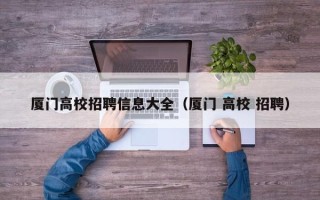 厦门高校招聘信息大全（厦门 高校 招聘）
