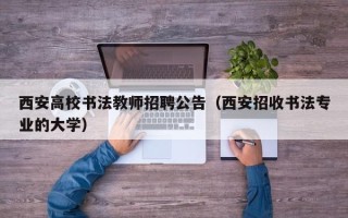 西安高校书法教师招聘公告（西安招收书法专业的大学）