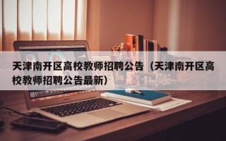 天津南开区高校教师招聘公告（天津南开区高校教师招聘公告最新）