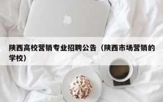 陕西高校营销专业招聘公告（陕西市场营销的学校）