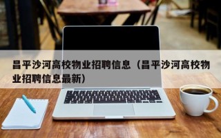 昌平沙河高校物业招聘信息（昌平沙河高校物业招聘信息最新）