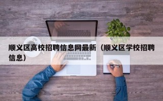 顺义区高校招聘信息网最新（顺义区学校招聘信息）