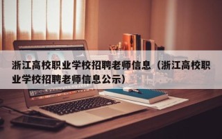 浙江高校职业学校招聘老师信息（浙江高校职业学校招聘老师信息公示）