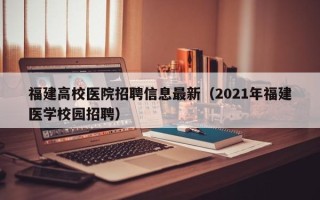 福建高校医院招聘信息最新（2021年福建医学校园招聘）