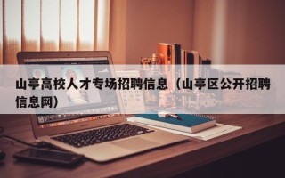 山亭高校人才专场招聘信息（山亭区公开招聘信息网）
