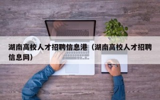 湖南高校人才招聘信息港（湖南高校人才招聘信息网）