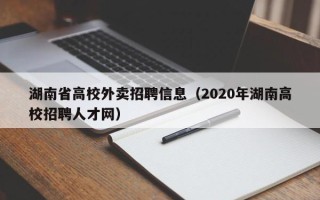 湖南省高校外卖招聘信息（2020年湖南高校招聘人才网）