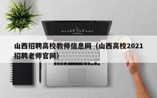 山西招聘高校教师信息网（山西高校2021招聘老师官网）
