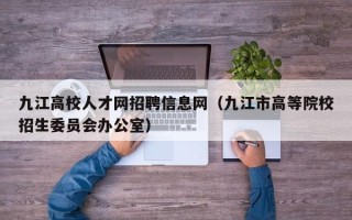 九江高校人才网招聘信息网（九江市高等院校招生委员会办公室）