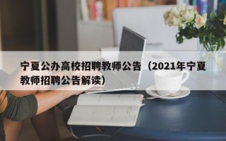 宁夏公办高校招聘教师公告（2021年宁夏教师招聘公告解读）