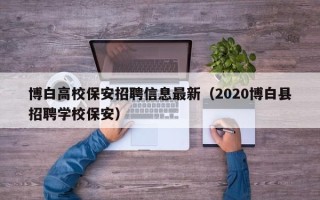 博白高校保安招聘信息最新（2020博白县招聘学校保安）