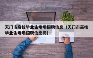 天门市高校毕业生专场招聘信息（天门市高校毕业生专场招聘信息网）