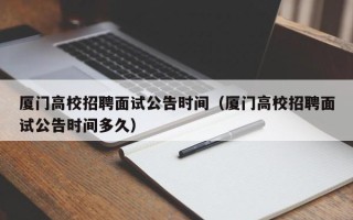 厦门高校招聘面试公告时间（厦门高校招聘面试公告时间多久）