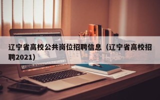 辽宁省高校公共岗位招聘信息（辽宁省高校招聘2021）