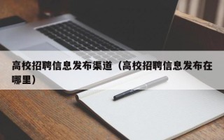 高校招聘信息发布渠道（高校招聘信息发布在哪里）