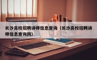 长沙高校招聘讲师信息查询（长沙高校招聘讲师信息查询网）