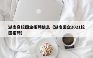 湖南高校国企招聘信息（湖南国企2021校园招聘）