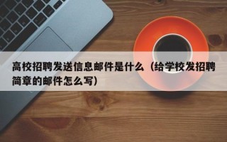 高校招聘发送信息邮件是什么（给学校发招聘简章的邮件怎么写）