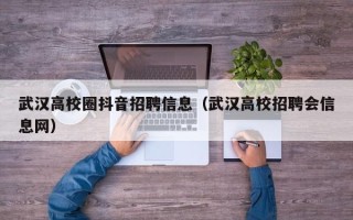 武汉高校圈抖音招聘信息（武汉高校招聘会信息网）