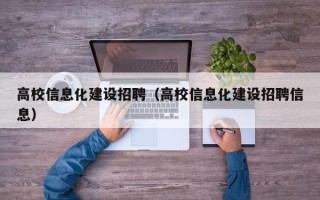 高校信息化建设招聘（高校信息化建设招聘信息）