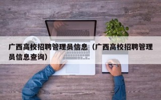 广西高校招聘管理员信息（广西高校招聘管理员信息查询）