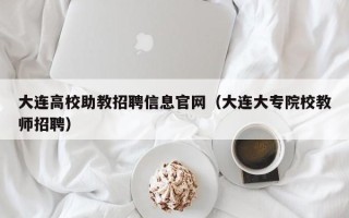 大连高校助教招聘信息官网（大连大专院校教师招聘）