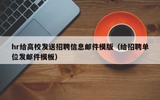 hr给高校发送招聘信息邮件模版（给招聘单位发邮件模板）
