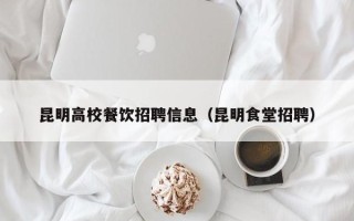 昆明高校餐饮招聘信息（昆明食堂招聘）