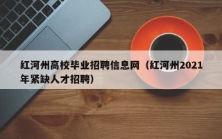 红河州高校毕业招聘信息网（红河州2021年紧缺人才招聘）