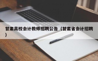 甘肃高校会计教师招聘公告（甘肃省会计招聘）