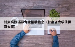甘肃高校摄影专业招聘信息（甘肃省大学生摄影大赛）