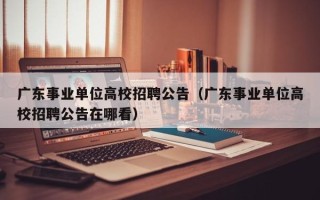 广东事业单位高校招聘公告（广东事业单位高校招聘公告在哪看）