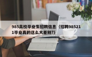 985高校毕业生招聘信息（招聘985211毕业真的这么大差别?）