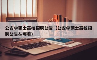 公安学硕士高校招聘公告（公安学硕士高校招聘公告在哪看）