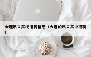 大连私立高校招聘信息（大连的私立高中招聘）