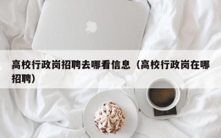 高校行政岗招聘去哪看信息（高校行政岗在哪招聘）