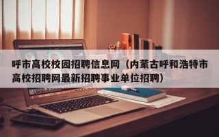 呼市高校校园招聘信息网（内蒙古呼和浩特市高校招聘网最新招聘事业单位招聘）
